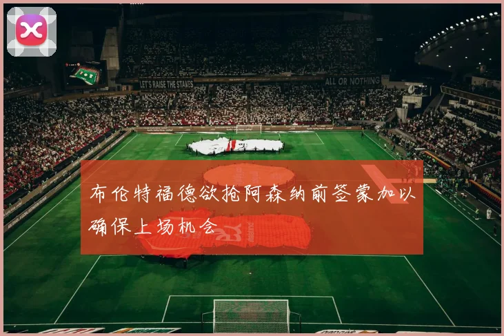 布伦特福德欲抢阿森纳前签蒙加以确保上场机会