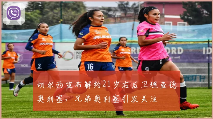 切尔西宣布解约21岁右后卫理查德奥利塞，兄弟奥利塞引发关注