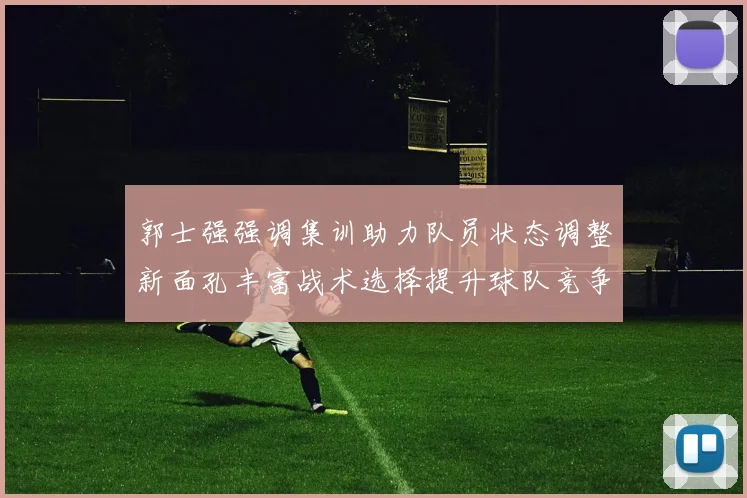 郭士强强调集训助力队员状态调整新面孔丰富战术选择提升球队竞争力