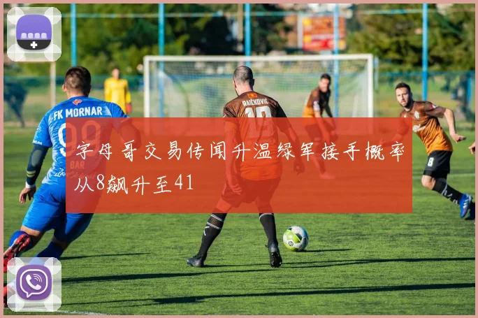 字母哥交易传闻升温绿军接手概率从8飙升至41