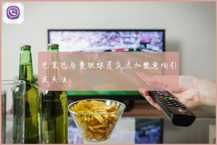 巴莱巴与曼联球员交流加盟意向引发关注