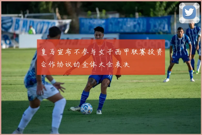 皇马宣布不参与女子西甲联赛投资合作协议的全体大会表决