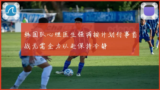 韩国队心理医生强调按计划行事首战无需全力以赴保持冷静