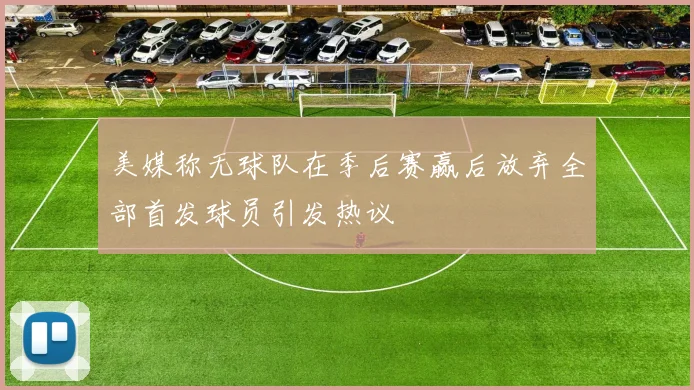 美媒称无球队在季后赛赢后放弃全部首发球员引发热议
