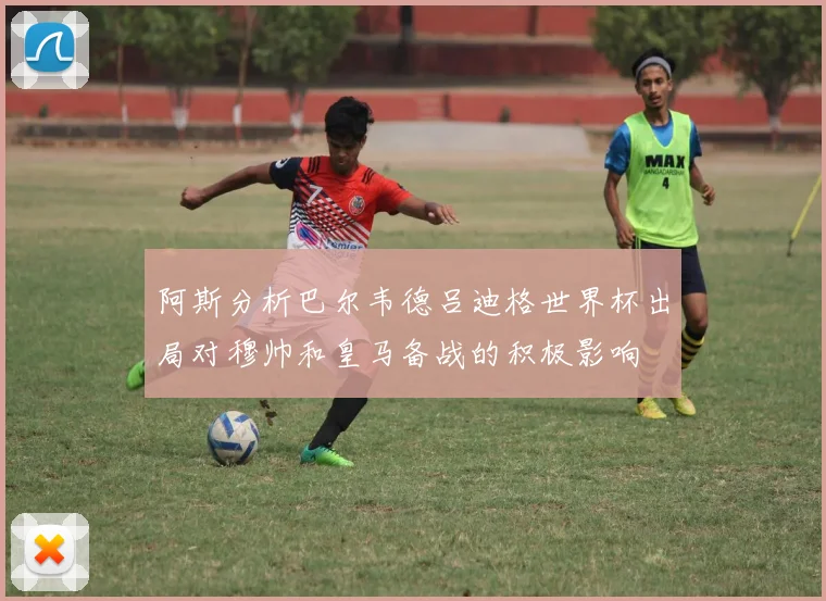 阿斯分析巴尔韦德吕迪格世界杯出局对穆帅和皇马备战的积极影响