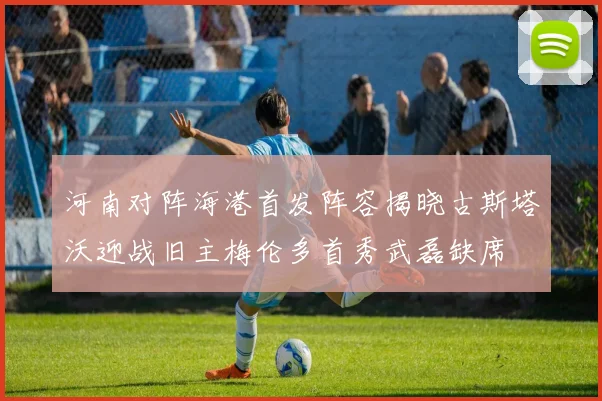 河南对阵海港首发阵容揭晓古斯塔沃迎战旧主梅伦多首秀武磊缺席