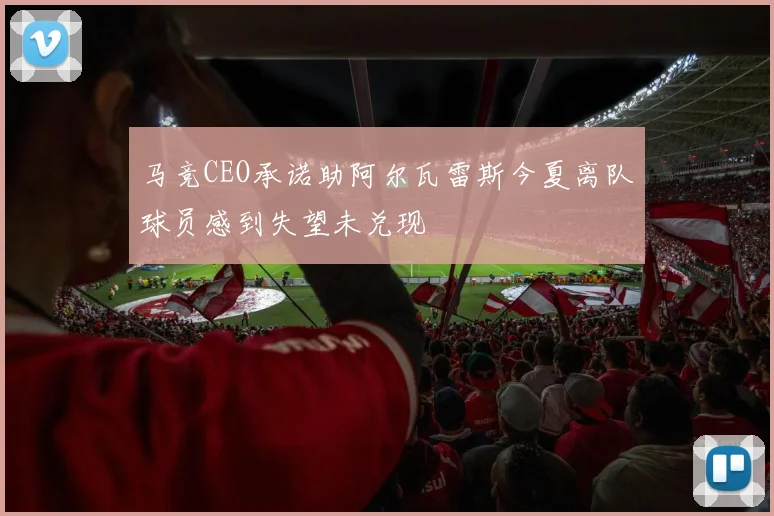 马竞CEO承诺助阿尔瓦雷斯今夏离队球员感到失望未兑现