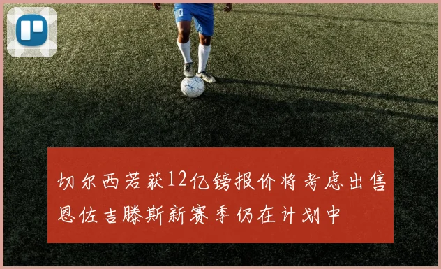 切尔西若获12亿镑报价将考虑出售恩佐吉滕斯新赛季仍在计划中