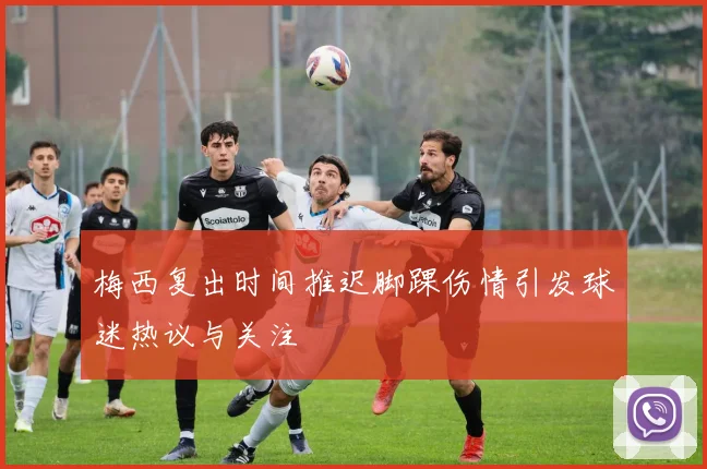 梅西复出时间推迟脚踝伤情引发球迷热议与关注